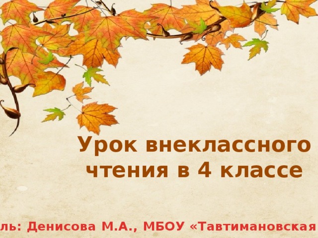 Урок внеклассного чтения в 4 классе Учитель: Денисова М.А., МБОУ «Тавтимановская СОШ» 