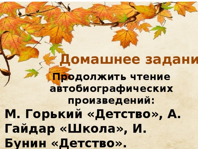 Домашнее задание: Продолжить чтение автобиографических произведений: М. Горький «Детство», А. Гайдар «Школа», И. Бунин «Детство». 