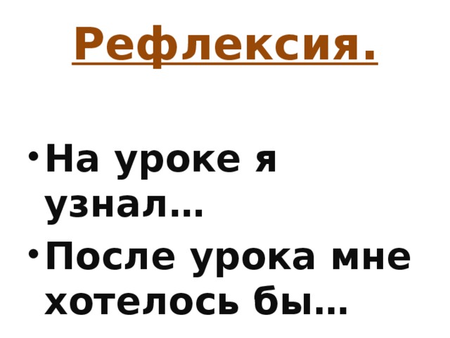 Рефлексия. На уроке я узнал… После урока мне хотелось бы… 
