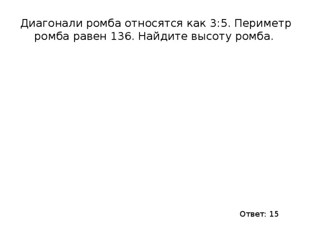 Диагонали ромба относятся как 3:5. Периметр ромба равен 136. Найдите высоту ромба. Ответ: 15 