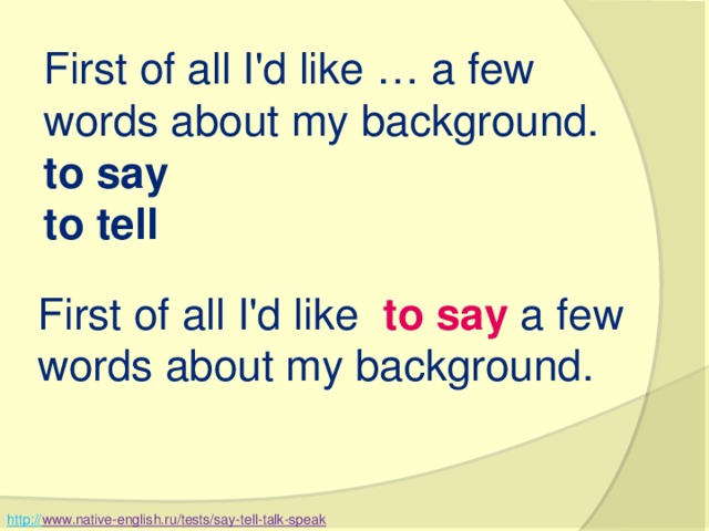 First of all I'd like … a few words about my background. to say   to tell   First of all I'd like   to say  a few words about my background. http:// www.native-english.ru/tests/say-tell-talk-speak  