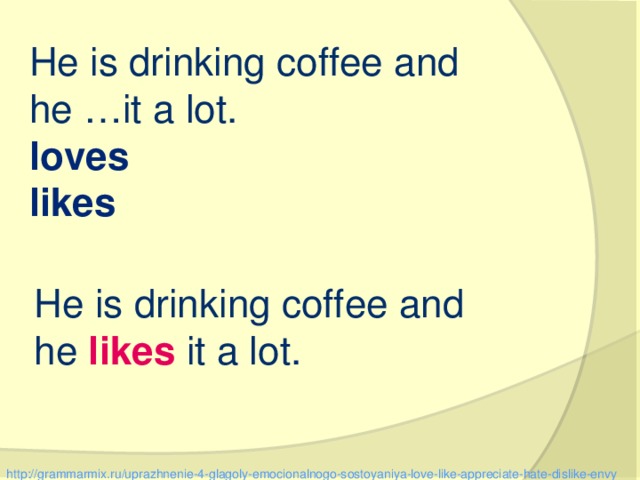 He is drinking coffee and he …it a lot. loves   likes   He is drinking coffee and he likes it a lot . http://grammarmix.ru/uprazhnenie-4-glagoly-emocionalnogo-sostoyaniya-love-like-appreciate-hate-dislike-envy 