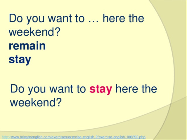 Do you want to … here the weekend? remain   stay   Do you want to  stay here the weekend? http:// www.tolearnenglish.com/exercises/exercise-english-2/exercise-english-106292.php  