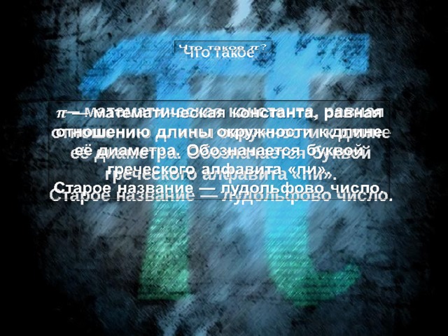 Что такое   — математическая константа, равная отношению длины окружности к длине её диаметра. Обозначается буквой греческого алфавита «пи».   Старое название — лудольфово число. 