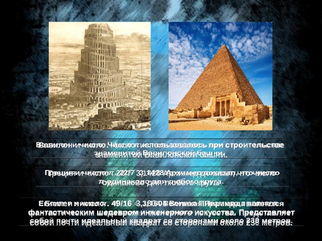 Вавилон и число. Число использовалось при строительстве знаменитой Вавилонской башни.   Греция и число . 22/7  3,1428 Архимед доказал, что число одинаково для любого круга.    Египет и число . 49/16  3,1604 Великая Пирамида является фантастическим шедевром инженерного искусства. Представляет собой почти идеальный квадрат со сторонами около 230 метров.   