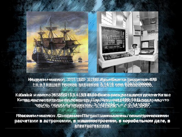Индия и число . 377/ 120  3,162 Арьябхатта (родился 476 г.н.э.) нашел точное значение 3,1416 или 62832/20000.   Китай и число . 355/113 3,14159 Высокого расцвета достигла в Китае вычислительная техника. Цзу Чун-чжи (430-501) показал, что число  лежит в пределах: 3,1415296    Россия и число . Со времен Петра I занимались геометрическими расчетами в астрономии, в машиностроении, в корабельном деле, в электротехнике.   