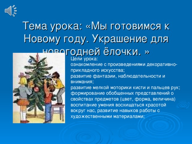 Тема урока: «Мы готовимся к Новому году. Украшение для новогодней ёлочки. » Цели урока: ознакомление с произведениями декоративно-прикладного искусства; развитие фантазии, наблюдательности и внимания; развитие мелкой моторики кисти и пальцев рук; формирование обобщенных представлений о свойствах предметов (цвет, форма, величина) воспитание умения восхищаться красотой вокруг нас, развитие навыков работы с художественными материалами;  