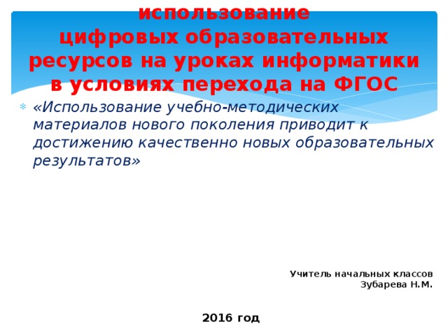 использование  цифровых образовательных ресурсов на уроках информатики в условиях перехода на ФГОС «Использование учебно-методических материалов нового поколения приводит к достижению качественно новых образовательных результатов»  Учитель начальных классов Зубарева Н.М. 2016 год