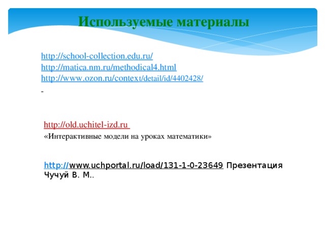 Используемые материалы http://school-collection.edu.ru/ http://matica.nm.ru/methodical4.html http://www.ozon.ru/contex t/detail/id/4402428/  http://old.uchitel-izd.ru  « Интерактивные модели на уроках математики» http:// www.uchportal.ru/load/131-1-0-23649  Презентация Чучуй В. М. .