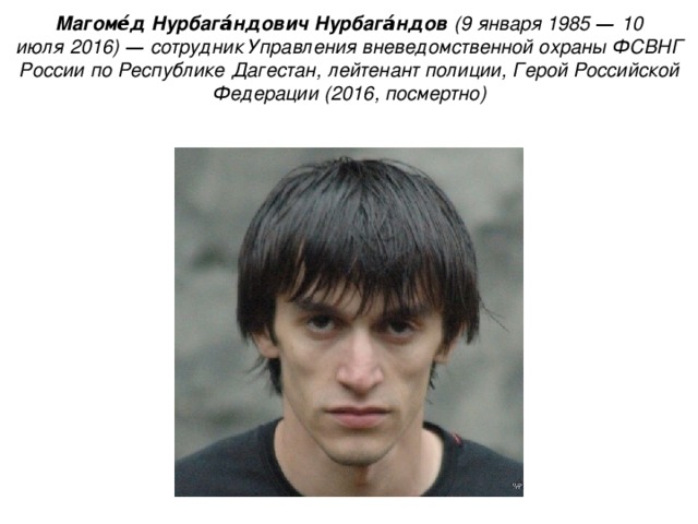 Магоме́д Нурбага́ндович Нурбага́ндов   (9 января 1985 —  10 июля   2016)  — сотрудник Управления вневедомственной охраны   ФСВНГ России  по Республике   Дагестан,   лейтенант полиции,   Герой Российской Федерации   (2016, посмертно) 