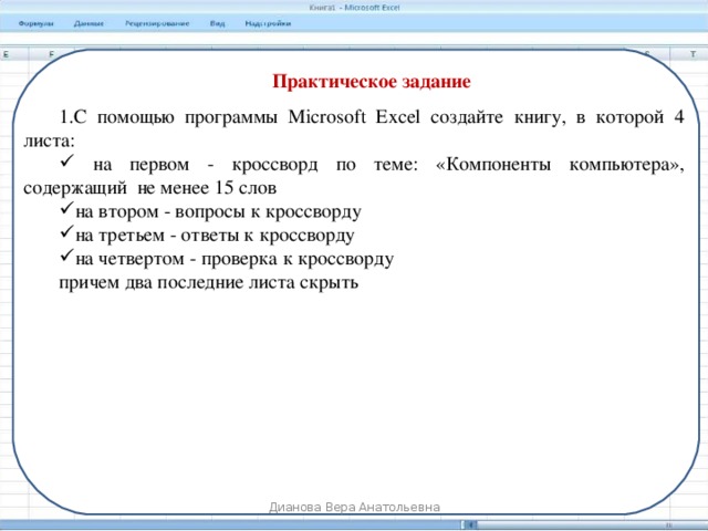Практическое задание С помощью программы Microsoft Excel создайте книгу, в которой 4 листа:  на первом - кроссворд по теме: «Компоненты компьютера», содержащий не менее 15 слов на втором - вопросы к кроссворду на третьем - ответы к кроссворду на четвертом - проверка к кроссворду причем два последние листа скрыть Дианова Вера Анатольевна 