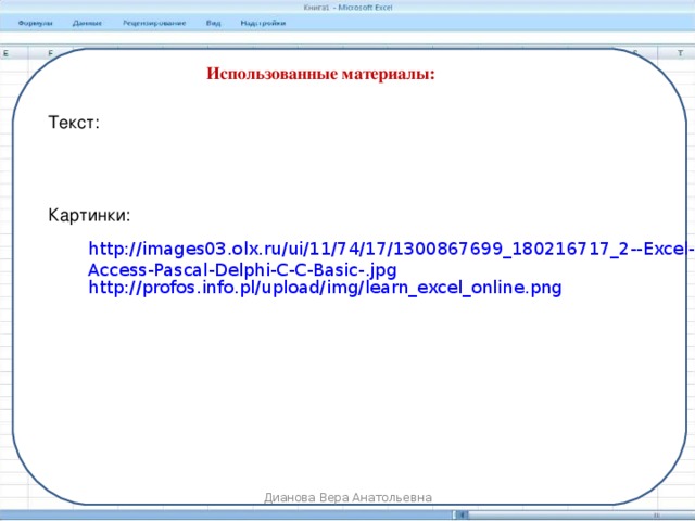  Использованные материалы: Текст: http://office.microsoft.com/ru-ru/excel-help/HP001216383.aspx Картинки: http://images03.olx.ru/ui/11/74/17/1300867699_180216717_2--Excel-Access-Pascal-Delphi-C-C-Basic-.jpg http://profos.info.pl/upload/img/learn_excel_online.png http://go60.ru/wp-includes/Text/Diff/crossword-puzzle-maker-for-teachers-i18.jpg Дианова Вера Анатольевна 