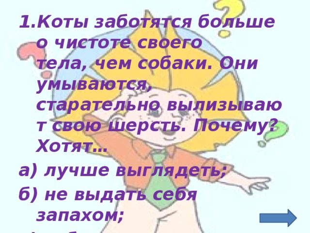 Коты заботятся больше о чистоте своего тела, чем собаки. Они умываются, старательно вылизывают свою шерсть. Почему? Хотят…  а) лучше выглядеть;  б) не выдать себя запахом;  в) собираются на свидание;  г)  на зло собакам?    