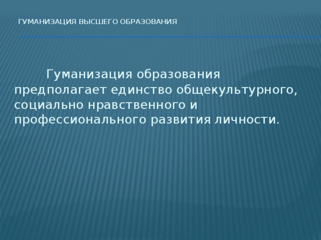 Гуманизация высшего образования     Гуманизация образования предполагает единство общекультурного, социально нравственного и профессионального развития личности.   