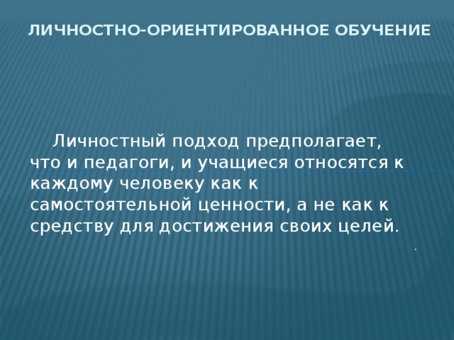 Личностно-ориентированное обучение  Личностный подход предполагает, что и педагоги, и учащиеся относятся к каждому человеку как к самостоятельной ценности, а не как к средству для достижения своих целей. . 