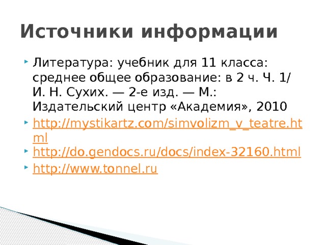 Источники информации Литература: учебник для 11 класса: среднее общее образование: в 2 ч. Ч. 1/ И. Н. Сухих. — 2-е изд. — М.: Издательский центр «Академия», 2010 http://mystikartz.com/simvolizm_v_teatre.html http://do.gendocs.ru/docs/index-32160.html http://www.tonnel.ru 