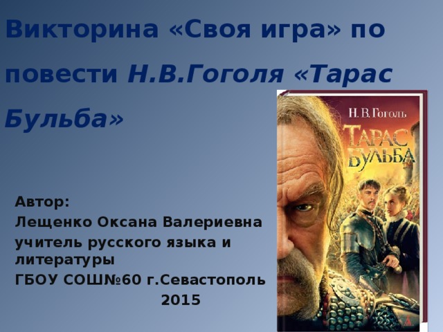 Викторина «Своя игра» по повести Н.В.Гоголя «Тарас Бульба» Автор: Лещенко Оксана Валериевна учитель русского языка и литературы ГБОУ СОШ№60 г.Севастополь  2015 