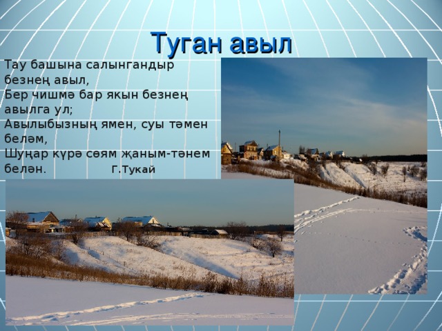 Туган авыл Тау башына салынгандыр безнең авыл, Бер чишмә бар якын безнең авылга ул; Авылыбызның ямен, суы тәмен беләм, Шуңар күрә сөям җаным-тәнем белән.  Г.Тукай 