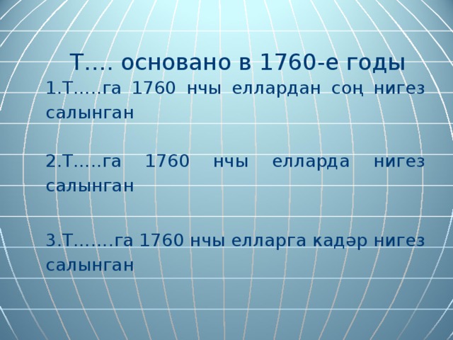  Т…. основано в 1760-е годы   1. Т…..га 1760 нчы еллардан со ң нигез салын ган   2. Т…..га 1760 нчы елларда нигез салын ган   3. Т…….га 1760 нчы еллар г а кадәр нигез салын ган     