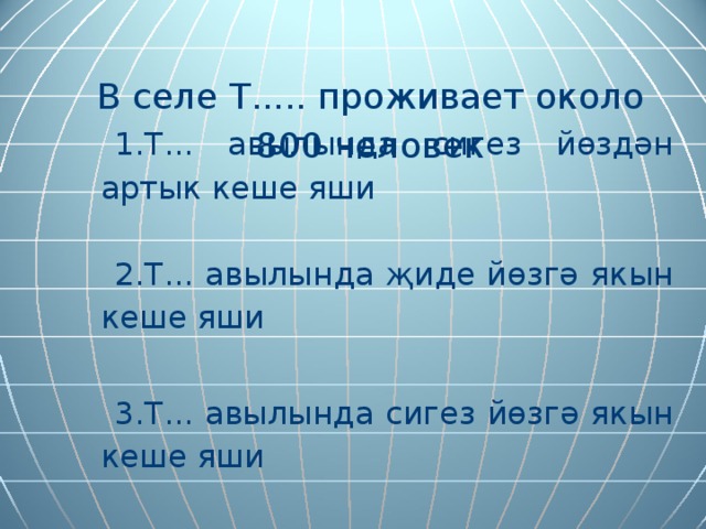  В селе Т..... проживает около 800 человек   1.Т... авылында сигез йөздән артык кеше яши 2.Т... авылында җиде йөзгә якын кеше яши 3.Т... авылында сигез йөзгә якын кеше яши 