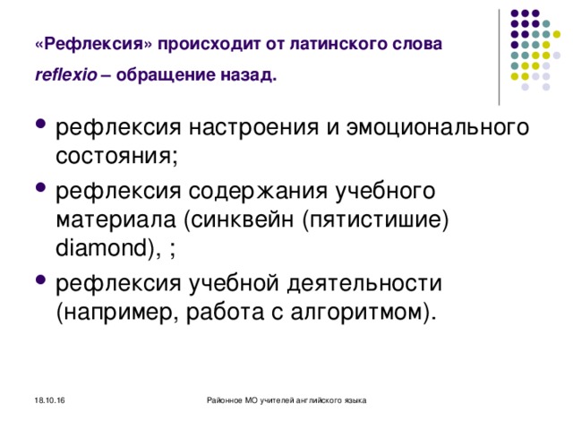 «Рефлексия» происходит от латинского слова reflexio – обращение назад.  рефлексия настроения и эмоционального состояния; рефлексия содержания учебного материала (синквейн (пятистишие) diamond ), ; рефлексия учебной деятельности (например, работа с алгоритмом). 18.10.16 Районное МО учителей английского языка 