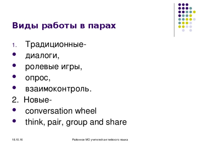 Виды работы в парах Традиционные- диалоги, ролевые игры, опрос, взаимоконтроль. 2. Новые- conversation wheel think, pair, group and share 18.10.16 Районное МО учителей английского языка 