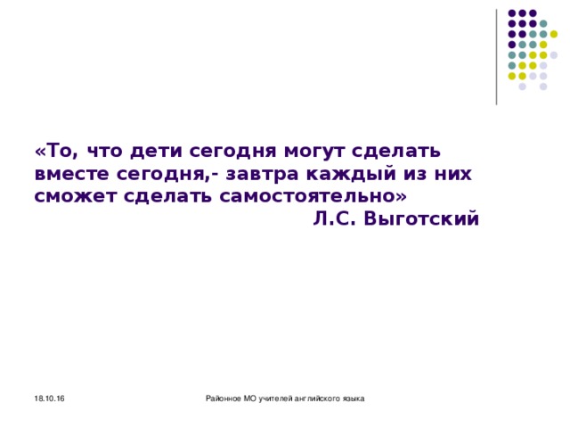 «То, что дети сегодня могут сделать вместе сегодня,- завтра каждый из них сможет сделать самостоятельно»  Л.С. Выготский 18.10.16 Районное МО учителей английского языка 