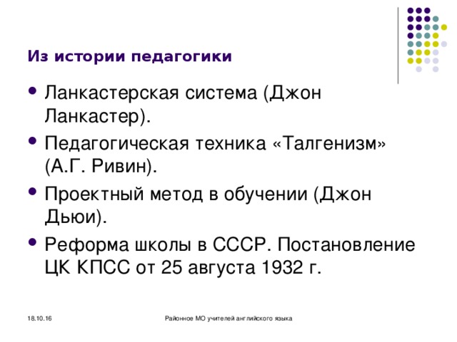 Из истории педагогики Ланкастерская система (Джон Ланкастер). Педагогическая техника «Талгенизм» (А.Г. Ривин). Проектный метод в обучении (Джон Дьюи). Реформа школы в СССР. Постановление ЦК КПСС от 25 августа 1932 г. 18.10.16 Районное МО учителей английского языка 