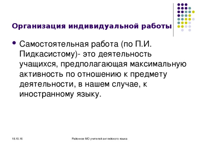 Организация индивидуальной работы Самостоятельная работа (по П.И. Пидкасистому)- это деятельность учащихся, предполагающая максимальную активность по отношению к предмету деятельности, в нашем случае, к иностранному языку. 18.10.16 Районное МО учителей английского языка 