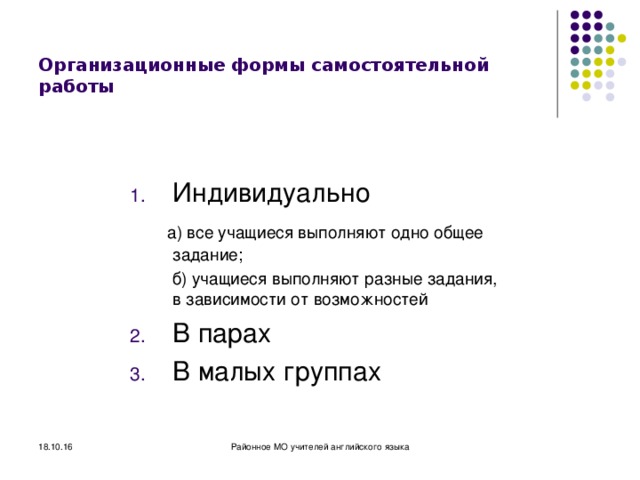Организационные формы самостоятельной работы Индивидуально  а) все учащиеся выполняют одно общее задание;  б) учащиеся выполняют разные задания, в зависимости от возможностей В парах В малых группах 18.10.16 Районное МО учителей английского языка 