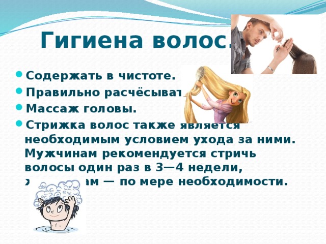 Гигиена волос. Содержать в чистоте. Правильно расчёсывать. Массаж головы. Стрижка волос также является необходимым условием ухода за ними. Мужчинам рекомендуется стричь волосы один раз в 3—4 недели, женщинам — по мере необходимости. 