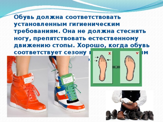  Обувь должна соответствовать установленным гигиеническим требованиям. Она не должна стеснять ногу, препятствовать естественному движению стопы. Хорошо, когда обувь соответствует сезону и климатическим условиям региона проживания. 