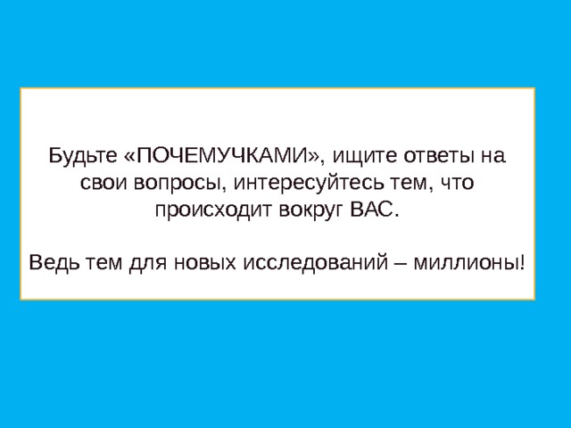     Будьте «ПОЧЕМУЧКАМИ», ищите ответы на свои вопросы, интересуйтесь тем, что происходит вокруг ВАС.   Ведь тем для новых исследований – миллионы!     