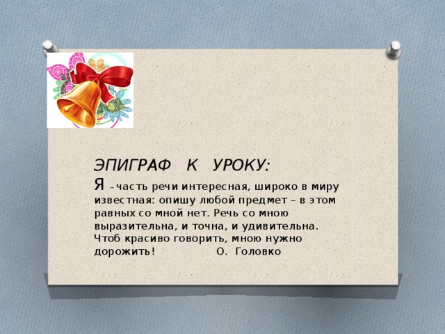   ЭПИГРАФ К УРОКУ:  Я – часть речи интересная, широко в миру известная: опишу любой предмет – в этом равных со мной нет. Речь со мною выразительна, и точна, и удивительна.  Чтоб красиво говорить, мною нужно дорожить! О. Головко   