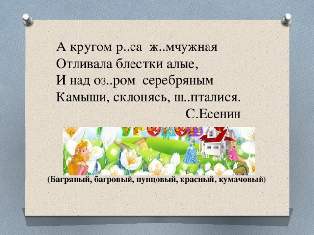 А кругом р..са ж..мчужная Отливала блестки алые, И над оз..ром серебряным Камыши, склонясь, ш..пталися.  С.Есенин  (Багряный, багровый, пунцовый, красный, кумачовый ) 