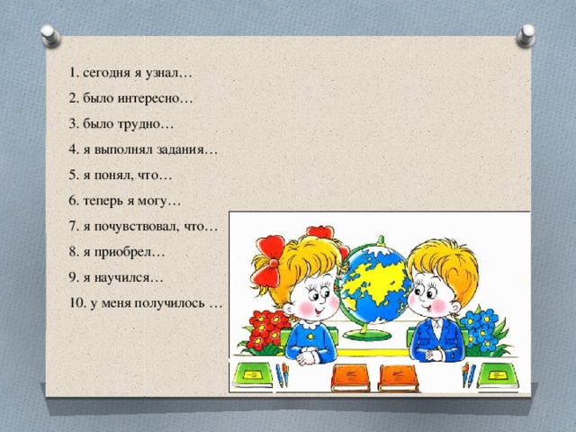 1. сегодня я узнал… 2. было интересно… 3. было трудно… 4. я выполнял задания… 5. я понял, что… 6. теперь я могу… 7. я почувствовал, что… 8. я приобрел… 9. я научился… 10. у меня получилось … 