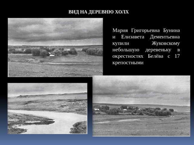 ВИД НА ДЕРЕВНЮ ХОЛХ Мария Григорьевна Бунина и Елизавета Дементьевна купили Жуковскому небольшую деревеньку в окрестностях Белёва с 17 крепостными 