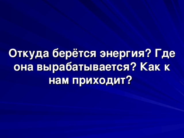 Откуда берётся энергия? Где она вырабатывается? Как к нам приходит? 