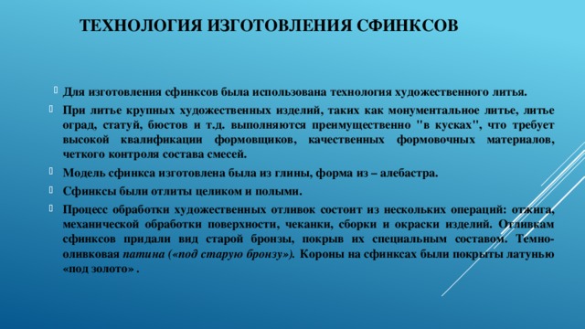 Технология изготовления сфинксов  Для изготовления сфинксов была использована технология художественного литья. При литье крупных художественных изделий, таких как монументальное литье, литье оград, статуй, бюстов и т.д. выполняются преимущественно 