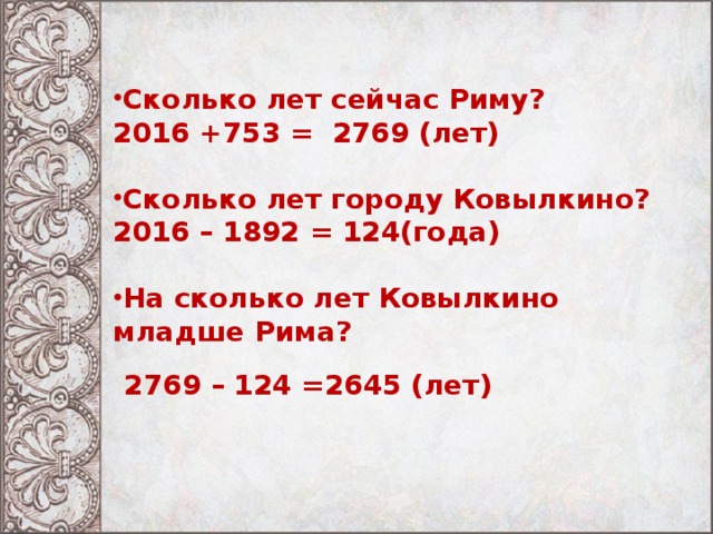 Сколько лет сейчас Риму? 2016 +753 = 2769 (лет)  Сколько лет городу Ковылкино? 2016 – 1892 = 124(года)  На сколько лет Ковылкино младше Рима? 2769 – 124 =2645 (лет) 