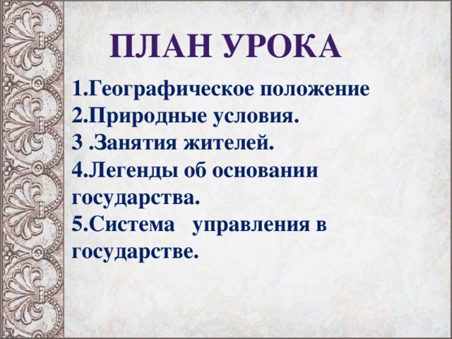 План урока 1.Географическое положение 2.Природные условия. 3 .Занятия жителей. 4.Легенды об основании государства. 5.Система управления в государстве. 