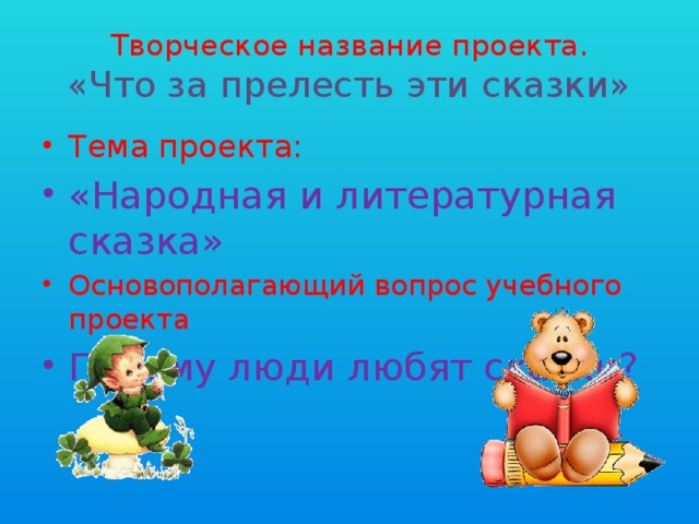 Творческое название проекта.  «Что за прелесть эти сказки» Тема проекта: «Народная и литературная сказка» Основополагающий вопрос учебного проекта Почему люди любят сказки? 