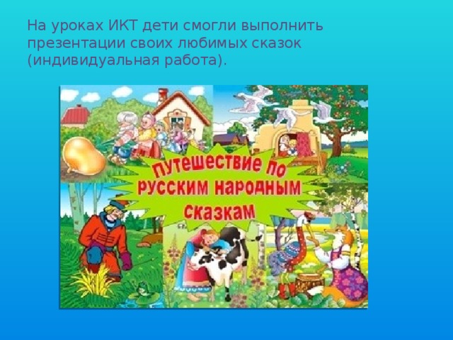 На уроках ИКТ дети смогли выполнить презентации своих любимых сказок (индивидуальная работа). 