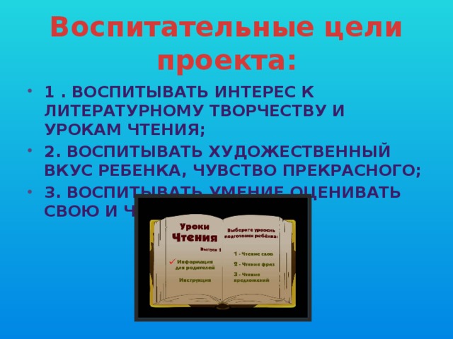Воспитательные цели проекта: 1 . Воспитывать интерес к литературному творчеству и урокам чтения; 2. воспитывать художественный вкус ребенка, чувство прекрасного; 3. воспитывать умение оценивать свою и чужую работу. 