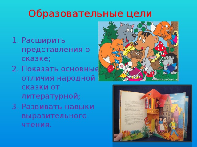 Образовательные цели Расширить представления о сказке; Показать основные отличия народной сказки от литературной; Развивать навыки выразительного чтения. 