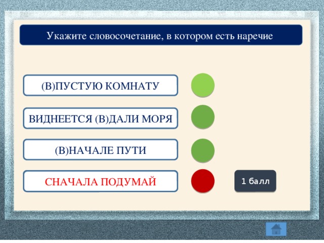 Укажите словосочетание, в котором есть наречие (В)ПУСТУЮ КОМНАТУ ВИДНЕЕТСЯ (В)ДАЛИ МОРЯ (В)НАЧАЛЕ ПУТИ 1 балл (С)НАЧАЛА ПОДУМАЙ СНАЧАЛА ПОДУМАЙ