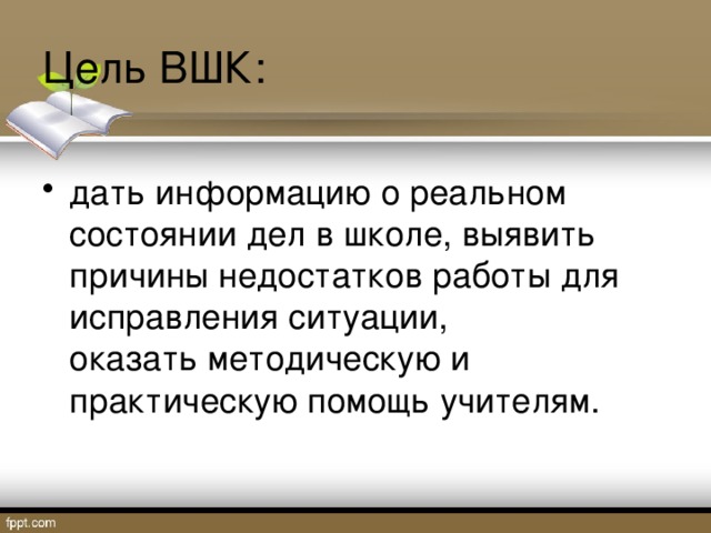Цель ВШК: дать информацию о реальном состоянии дел в школе, выявить причины недостатков работы для исправления ситуации, оказать методическую и практическую помощь учителям . 