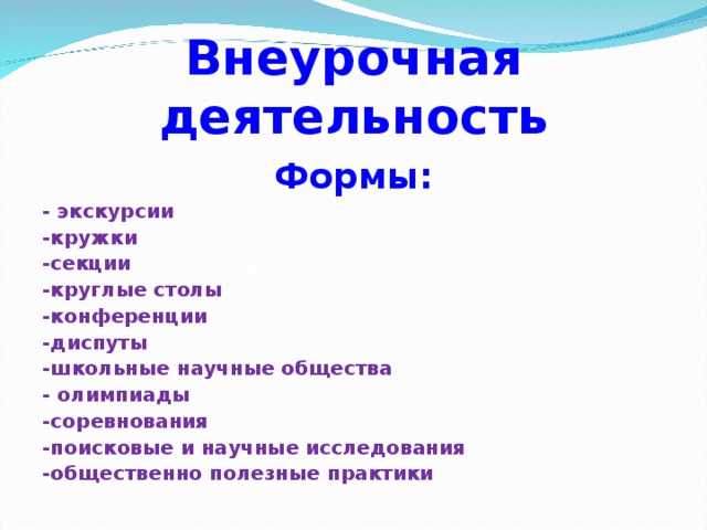 Внеурочная деятельность Формы: - экскурсии -кружки -секции -круглые столы -конференции -диспуты -школьные научные общества - олимпиады -соревнования -поисковые и научные исследования -общественно полезные практики 