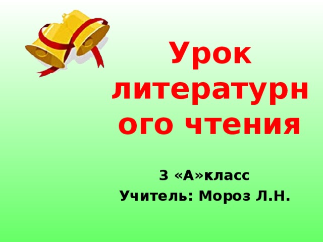 Урок литературного чтения 3 «А»класс Учитель: Мороз Л.Н.  