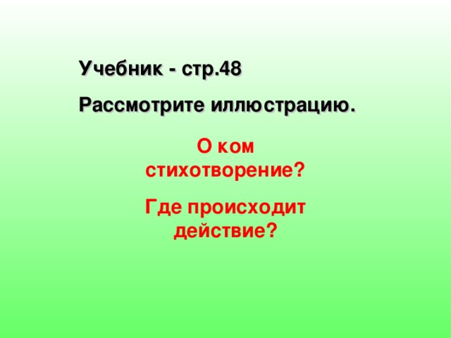 Учебник - стр.48 Рассмотрите иллюстрацию. О ком стихотворение? Где происходит действие? 
